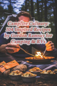 Title: Campfire Culinary: 104 Inspired Recipes by Gordon Ramsay for Camping & RVs, Author: Rustic Kitchen Delight Café
