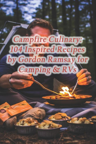 Campfire Culinary: 104 Inspired Recipes by Gordon Ramsay for Camping & RVs