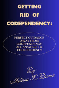 Title: GETTING RID OF CODEPENDENCY: Perfect Guidance Away From Codependency; All Answers To Codependency, Author: Melissa K. Brown
