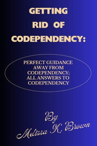 GETTING RID OF CODEPENDENCY: Perfect Guidance Away From Codependency; All Answers To Codependency