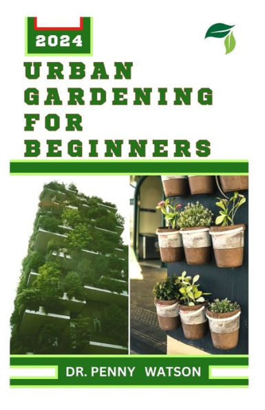 URBAN GARDENING FOR BEGINNERS: Modern Techniques for Growing Flowers, Fruits and Vegetables