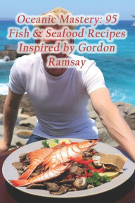 Title: Oceanic Mastery: 95 Fish & Seafood Recipes Inspired by Gordon Ramsay, Author: Tantalizing Taste Culinary House