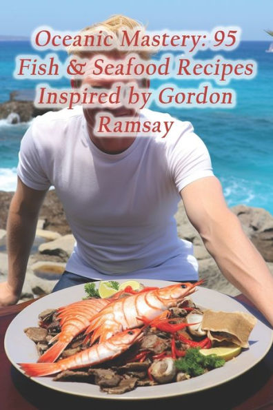 Oceanic Mastery: 95 Fish & Seafood Recipes Inspired by Gordon Ramsay