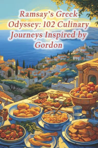 Title: Ramsay's Greek Odyssey: 102 Culinary Journeys Inspired by Gordon, Author: Savor and Indulge Culinary Cove