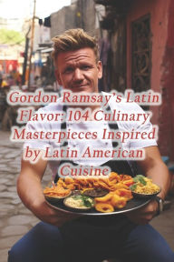 Title: Gordon Ramsay's Latin Flavor: 104 Culinary Masterpieces Inspired by Latin American Cuisine, Author: Piquant Plateful Food Cove