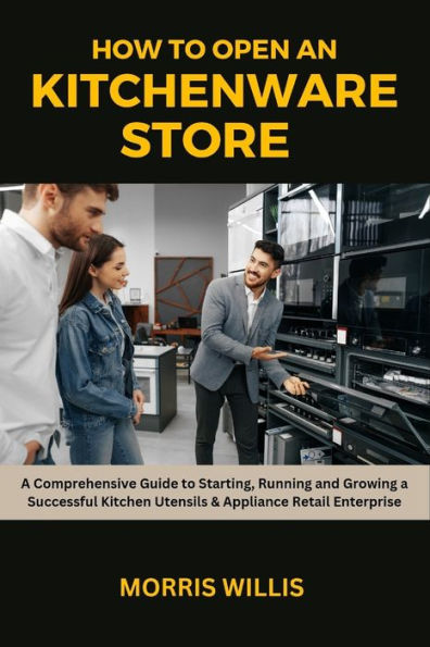 How to Open a Kitchenware Store: A Comprehensive Guide to Starting, Running and Growing a Successful Kitchen Utensils & Appliance Retail Enterprise