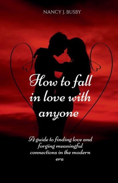 How To Fall In Love with Anyone: : A guide to finding love and forging meaningful connections in the modern era.