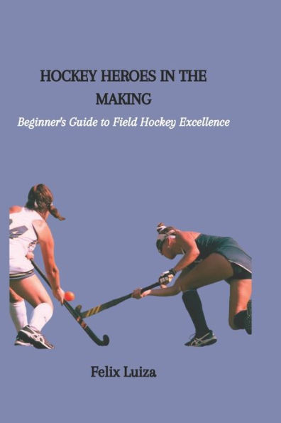 HOCKEY HEROES IN THE MAKING: Beginner's Guide to Field Hockey Excellence