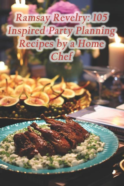 Ramsay Revelry: 105 Inspired Party Planning Recipes by a Home Chef
