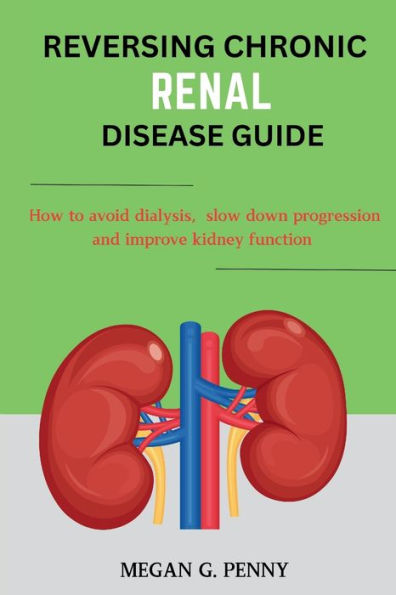 Reversing Chronic Renal Disease Guide: How to avoid dialysis, slow down progression, and improve kidney function