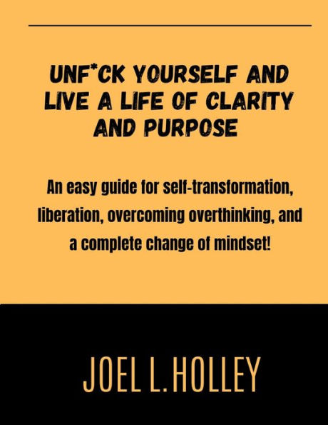 Unfuck Yourself And Live a Life Of Clarity And Purpose: An easy guide for self-transformation, liberation, overcoming overthinking, and a complete change of mindset. Don't get stuck, embrace new ideas!