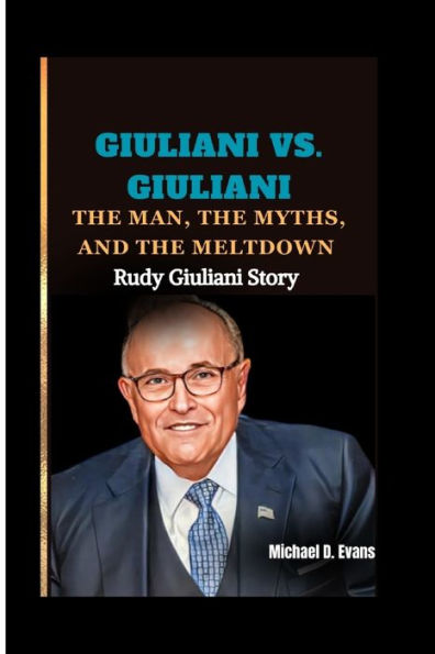 GIULIANI VS. GIULIANI: The Man, the Myths, and the Meltdown: Rudy Giuliani Story