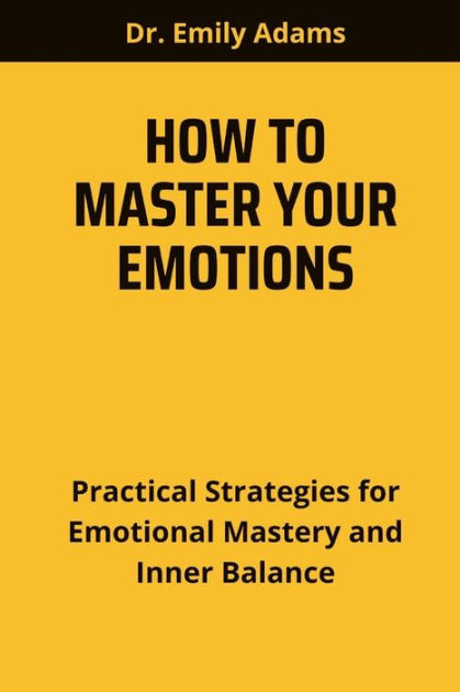 HOW TO MASTER YOUR EMOTIONS: Practical Strategies for Emotional Mastery ...