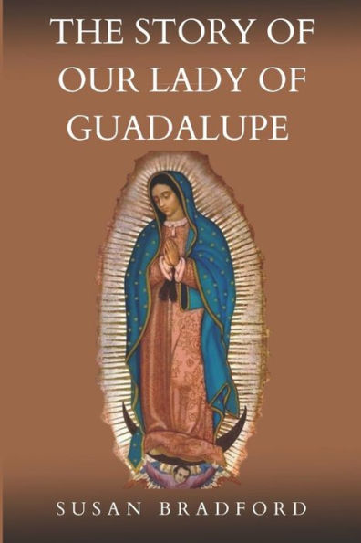 The Story Of Our Lady Of Guadalupe: The origin and miracles of the mother of civilization of love
