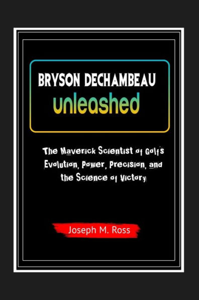 BRYSON DECHAMBEAU UNLEASHED: The Maverick Scientist of Golf's Evolution, Power, Precision, and the Science of Victory