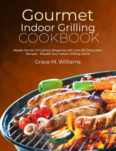 Gourmet indoor Grilling Cookbook: Master the Art of Culinary Elegance with Over 80 Delectable Recipes - Elevate Your Indoor Grilling Game