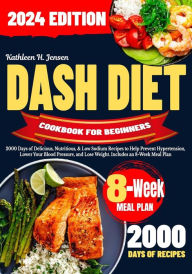 Title: DASH DIET COOKBOOK FOR BEGINNERS: 2000 Days of Delicious, Nutritious, & Low Sodium Recipes to Help Prevent Hypertension, Lower Your Blood Pressure, and Lose Weight. Includes an 8-Week Meal Plan, Author: Kathleen H. Jensen