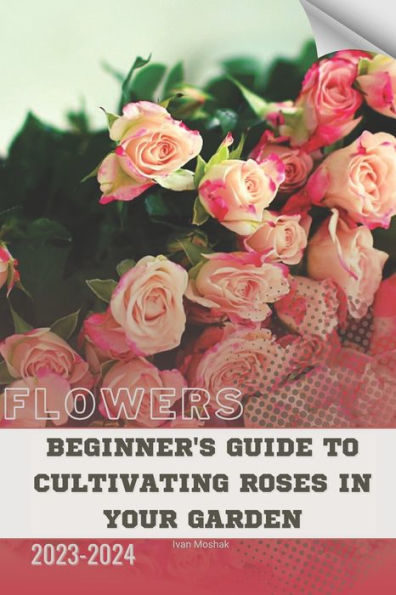 Beginner's Guide to Cultivating Roses in Your Garden: Become flowers expert