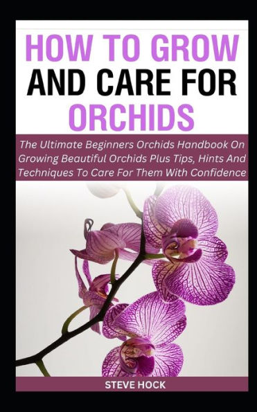 How To Grow And Care For Orchids: The Ultimate Beginners Orchids Handbook On Growing Beautiful Orchids Plus Tips, Hints And Techniques To Care For Them With Confidence.