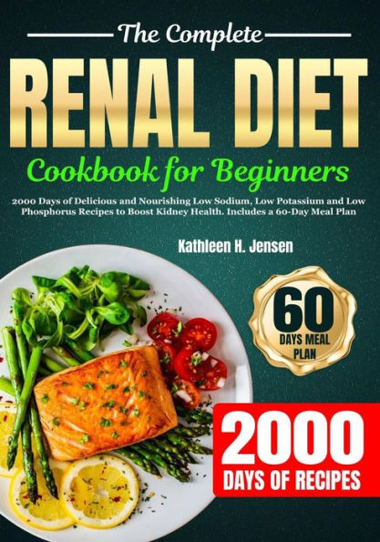 THE COMPLETE RENAL DIET COOKBOOK FOR BEGINNERS: 2000 Days of Delicious and Nourishing Low Sodium, Low Potassium and Low Phosphorus Recipes to Boost Kidney Health. Includes a 60-Day Meal Plan