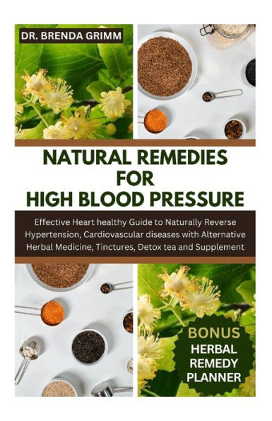 NATURAL REMEDIES FOR HIGH BLOOD PRESSURE: Effective Heart healthy Guide to Naturally Reverse Hypertension, Cardiovascular diseases with Alternative Herbal Medicine, Tinctures, Detox tea and Supplement