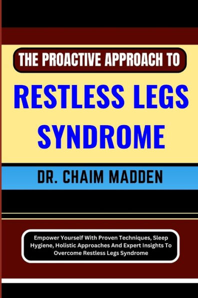 THE PROACTIVE APPROACH TO RESTLESS LEGS SYNDROME: Empower Yourself With Proven Techniques, Sleep Hygiene, Holistic Approaches And Expert Insights To Overcome Restless Legs Syndrome