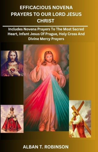 EFFICACIOUS NOVENA PRAYERS TO OUR LORD JESUS CHRIST: INCLUDES NOVENA PRAYERS TO THE MOST SACRED HEART, INFANT JESUS OF PRAGUE, HOLY CROSS AND DIVINE MERCY PRAYERS