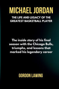 Title: Michael Jordan: The life and Legacy of the Greatest Basketball Player: The inside story of his final season with the Chicago Bulls, triumphs, and lessons that marked his legendary career, Author: Gordon Lawing