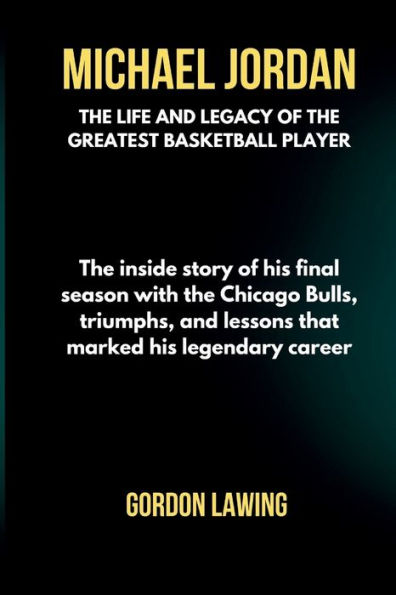 Michael Jordan: The life and Legacy of the Greatest Basketball Player: The inside story of his final season with the Chicago Bulls, triumphs, and lessons that marked his legendary career