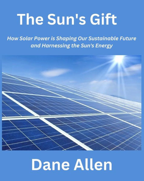 The Sun's Gift: How Solar Power is Shaping Our Sustainable Future and Harnessing the Sun's Energy