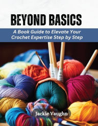 Title: Beyond Basics: A Book Guide to Elevate Your Crochet Expertise Step by Step, Author: Jackie Vaughn