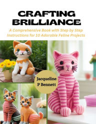 Title: Crafting Brilliance: A Comprehensive Book with Step by Step Instructions for 10 Adorable Feline Projects, Author: Jacqueline P Bennett