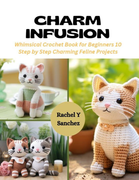 Charm Infusion: Whimsical Crochet Book for Beginners 10 Step by Step Charming Feline Projects