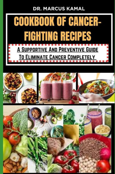 COOKBOOK OF CANCER-FIGHTING RECIPES: A Supportive And Preventive Guide To Eliminate Cancer Completely