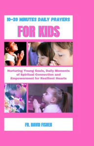 Title: 10-20 MINUTES DAILY PRAYERS FOR KIDS: Nurturing Young Soul, Daily Moments of Spiritual Connection and Empowerment for Resilient Hearts, Author: FR. DAVID FISHER
