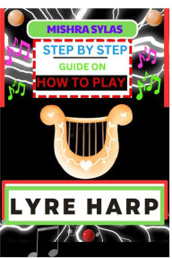 Title: STEP BY STEP GUIDE ON HOW TO PLAY LYRE HARP: (From Strings To Melodies) A Simplified Guide To Mastering The Art Of Lyre Harp Playing, Author: MISHRA SYLAS