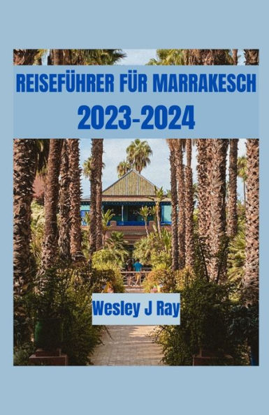 Reiseführer für Marrakesch 2023-2024: Enthüllung der Sahara-Abenteuer und der Geheimnisse der Roten Stadt: Ein Leitfaden für Djemaa el-Fna, Dinge zu tun, was man essen sollte, Reiseroute und versteckt