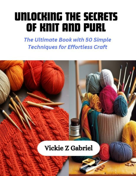 Unlocking the Secrets of Knit and Purl: The Ultimate Book with 50 Simple Techniques for Effortless Craft