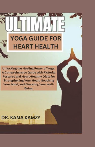 ULTIMATE YOGA GUIDE FOR HEART HEALTH: Unlocking the Healing Power of Yoga: A Comprehensive Guide with Pictorial Postures and Heart-Healthy Diets for Strengthening Your Heart, Soothing Your Mind, and Elevating Your Well-Being.
