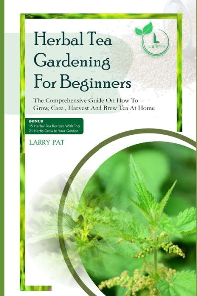 HERBAL TEA GARDENING FOR BEGINNERS: The comprehensive guide on how to grow, care, harvest and brew tea at home