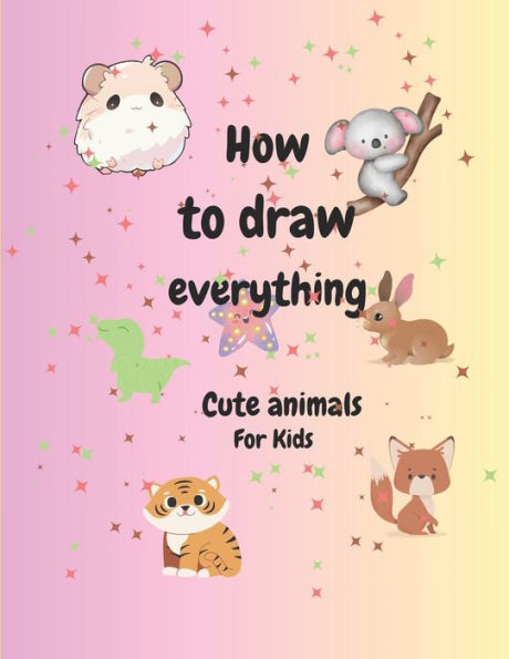 How to draw everything: Book For Kids Cute Animals Simple and Easy Step by Step Drawings