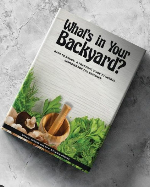 What's Your Backyard?: Back to Basics: A Practical Guide Herbal Remedies for the Biginner