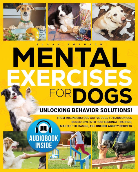 MENTAL EXERCISES FOR DOGS: Unlocking Behavior Solutions! From Misunderstood Active Dogs to Harmonious Bonds: Dive into Professional Training, Master the Basics, and Unlock the Secrets of Agility