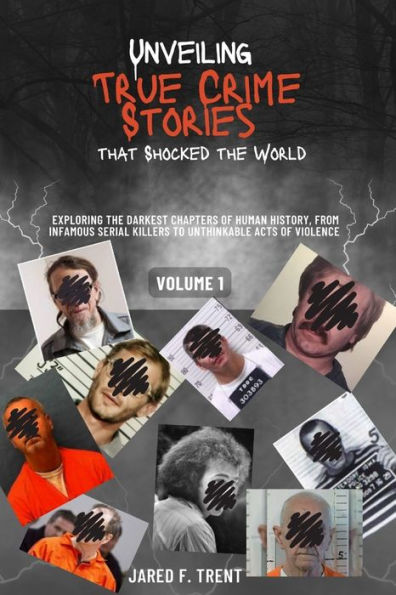 Unveiling True Crime Stories that Shocked the World Vol. 1: Exploring the Darkest Chapters of Human History, From Infamous Serial Killers to Unthinkable Acts of Violence