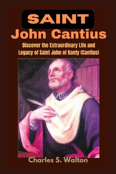 Saint John Cantius: Discover the Extraordinary Life and Legacy of Saint John of Kanty (Cantius)
