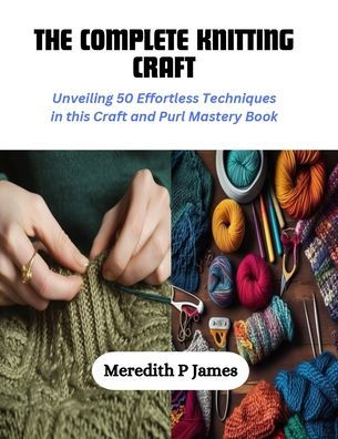 The Complete Knitting Craft: Unveiling 50 Effortless Techniques in this Craft and Purl Mastery Book