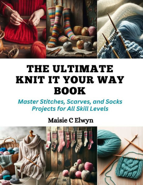 The Ultimate Knit It Your Way Book: Master Stitches, Scarves, and Socks Projects for All Skill Levels