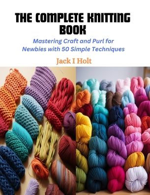The Complete Knitting Book: Mastering Craft and Purl for Newbies with 50 Simple Techniques