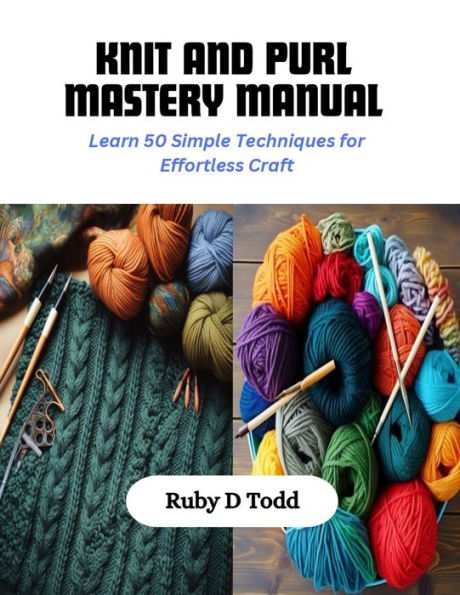 Knit and Purl Mastery Manual: Learn 50 Simple Techniques for Effortless Craft