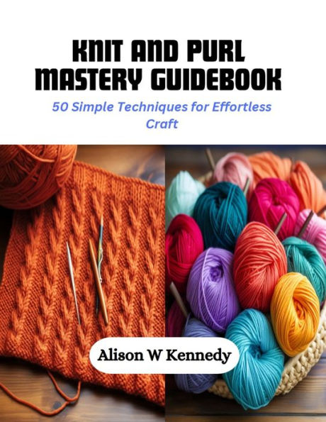 Knit and Purl Mastery Guidebook: 50 Simple Techniques for Effortless Craft